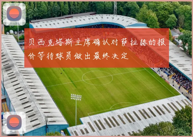 贝西克塔斯主席确认对萨拉赫的报价等待球员做出最终决定