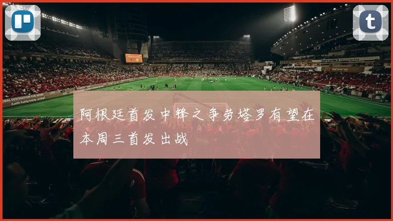 阿根廷首发中锋之争劳塔罗有望在本周三首发出战