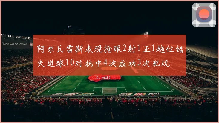 阿尔瓦雷斯表现抢眼2射1正1越位错失进球10对抗中4次成功3次犯规